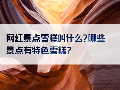 网红景点雪糕叫什么？哪些景点有特色雪糕？