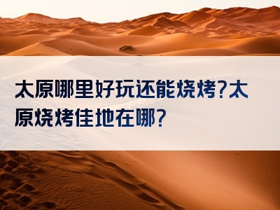 太原哪里好玩还能烧烤？太原烧烤佳地在哪？
