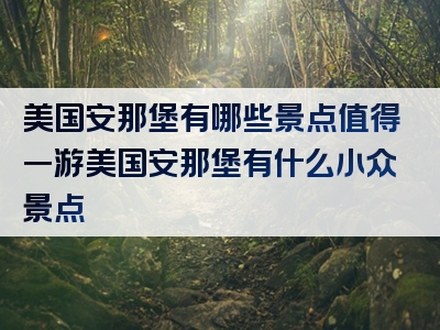 美国安那堡有哪些景点值得一游美国安那堡有什么小众景点