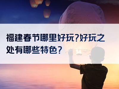 福建春节哪里好玩？好玩之处有哪些特色？