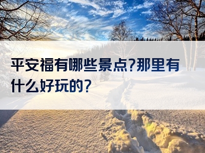 平安福有哪些景点？那里有什么好玩的？