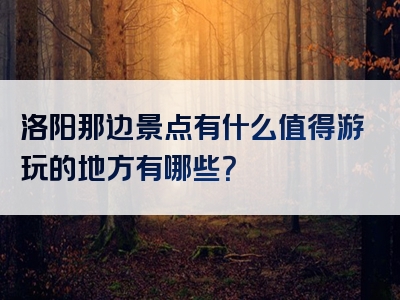 洛阳那边景点有什么值得游玩的地方有哪些？