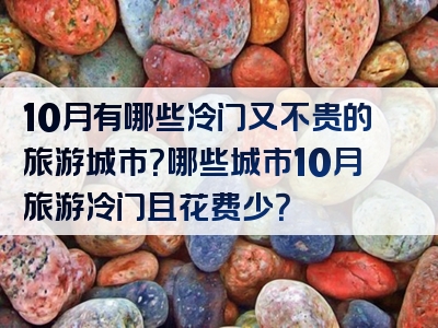 10月有哪些冷门又不贵的旅游城市？哪些城市10月旅游冷门且花费少？
