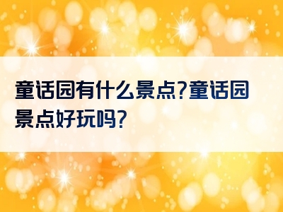童话园有什么景点？童话园景点好玩吗？