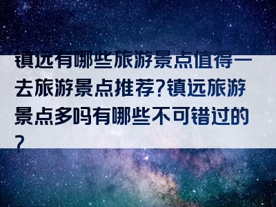 镇远有哪些旅游景点值得一去旅游景点推荐？镇远旅游景点多吗有哪些不可错过的？