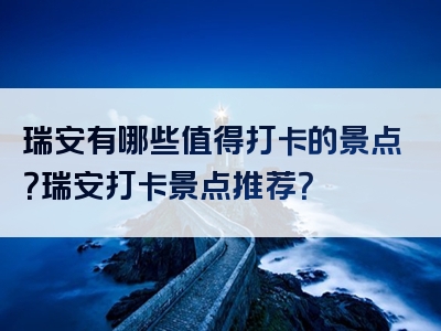 瑞安有哪些值得打卡的景点？瑞安打卡景点推荐？