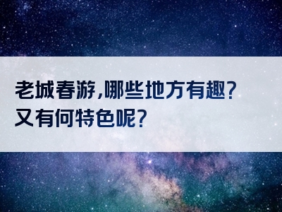老城春游，哪些地方有趣？又有何特色呢？