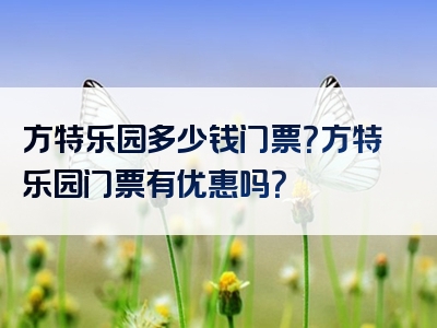 方特乐园多少钱门票？方特乐园门票有优惠吗？