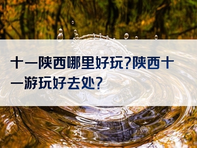 十一陕西哪里好玩？陕西十一游玩好去处？