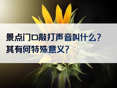 景点门口敲打声音叫什么？其有何特殊意义？