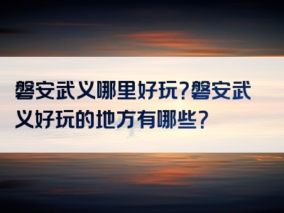 磐安武义哪里好玩？磐安武义好玩的地方有哪些？