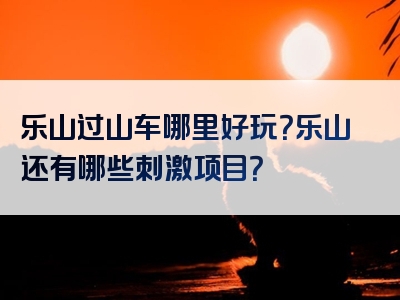乐山过山车哪里好玩？乐山还有哪些刺激项目？