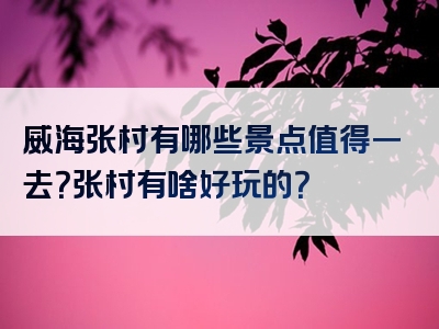 威海张村有哪些景点值得一去？张村有啥好玩的？