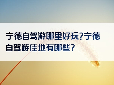宁德自驾游哪里好玩？宁德自驾游佳地有哪些？