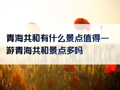 青海共和有什么景点值得一游青海共和景点多吗