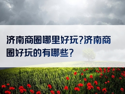 济南商圈哪里好玩？济南商圈好玩的有哪些？