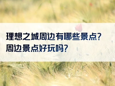 理想之城周边有哪些景点？周边景点好玩吗？