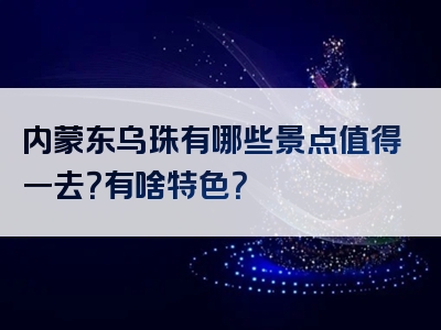 内蒙东乌珠有哪些景点值得一去？有啥特色？