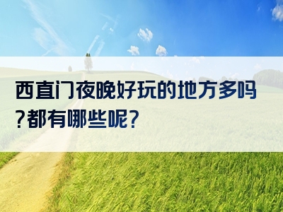 西直门夜晚好玩的地方多吗？都有哪些呢？