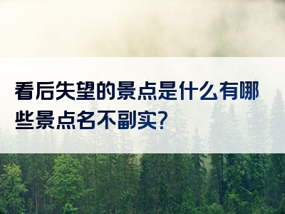 看后失望的景点是什么有哪些景点名不副实？