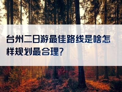 台州二日游最佳路线是啥怎样规划最合理？