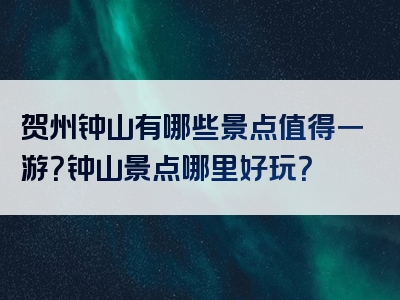 贺州钟山有哪些景点值得一游？钟山景点哪里好玩？