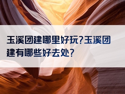 玉溪团建哪里好玩？玉溪团建有哪些好去处？