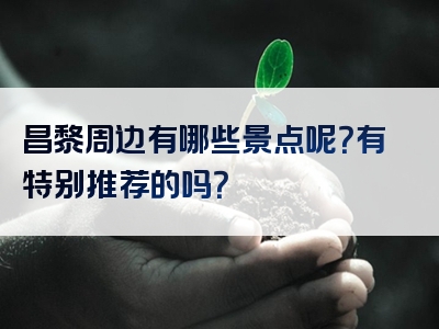 昌黎周边有哪些景点呢？有特别推荐的吗？