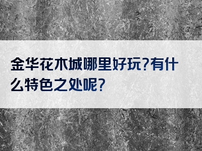 金华花木城哪里好玩？有什么特色之处呢？