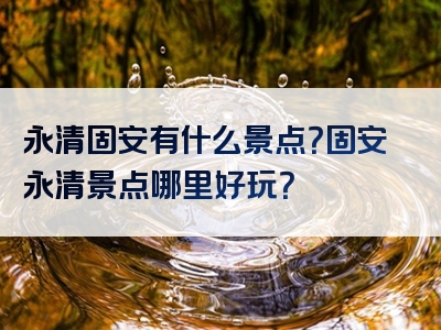 永清固安有什么景点？固安永清景点哪里好玩？