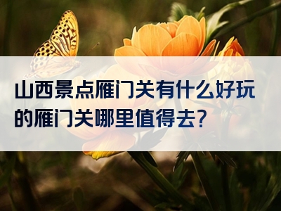 山西景点雁门关有什么好玩的雁门关哪里值得去？
