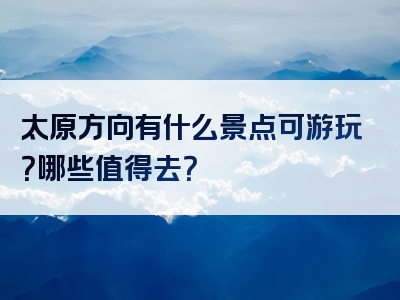太原方向有什么景点可游玩？哪些值得去？