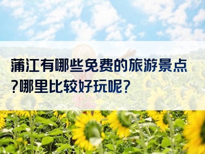 蒲江有哪些免费的旅游景点？哪里比较好玩呢？