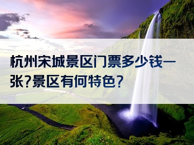 杭州宋城景区门票多少钱一张？景区有何特色？
