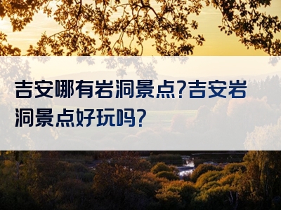 吉安哪有岩洞景点？吉安岩洞景点好玩吗？
