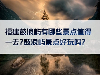 福建鼓浪屿有哪些景点值得一去？鼓浪屿景点好玩吗？