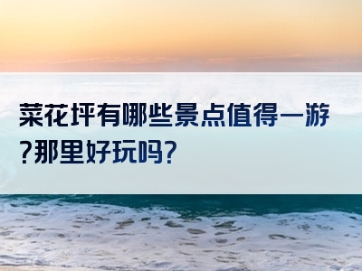 菜花坪有哪些景点值得一游？那里好玩吗？