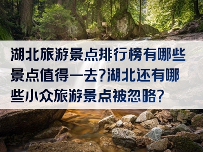 湖北旅游景点排行榜有哪些景点值得一去？湖北还有哪些小众旅游景点被忽略？