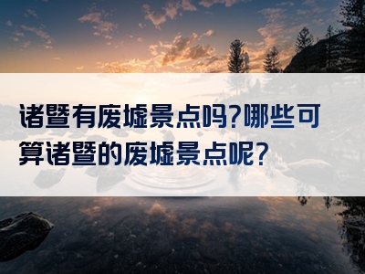 诸暨有废墟景点吗？哪些可算诸暨的废墟景点呢？