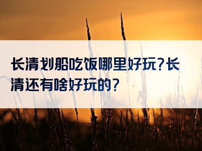 长清划船吃饭哪里好玩？长清还有啥好玩的？