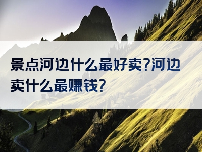 景点河边什么最好卖？河边卖什么最赚钱？