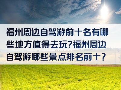 福州周边自驾游前十名有哪些地方值得去玩？福州周边自驾游哪些景点排名前十？