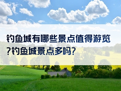 钓鱼城有哪些景点值得游览？钓鱼城景点多吗？