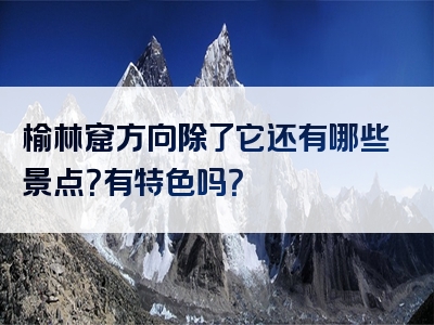 榆林窟方向除了它还有哪些景点？有特色吗？