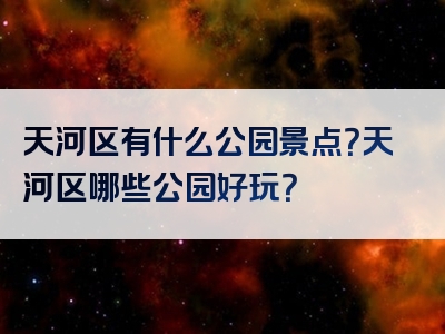 天河区有什么公园景点？天河区哪些公园好玩？