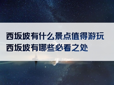 西坂坡有什么景点值得游玩西坂坡有哪些必看之处
