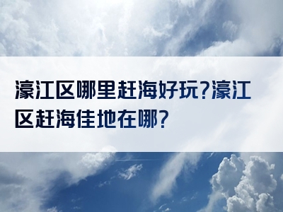 濠江区哪里赶海好玩？濠江区赶海佳地在哪？