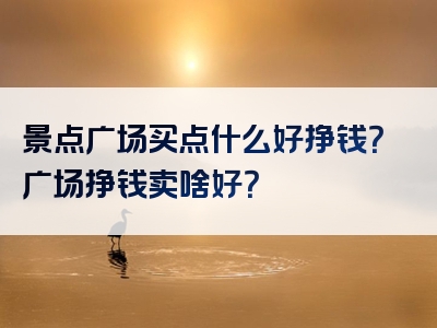 景点广场买点什么好挣钱？广场挣钱卖啥好？