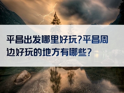 平昌出发哪里好玩？平昌周边好玩的地方有哪些？