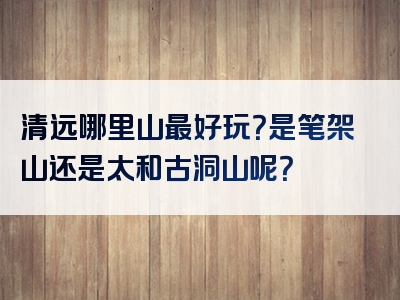 清远哪里山最好玩？是笔架山还是太和古洞山呢？
